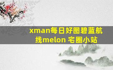 xman每日好图碧蓝航线melon 宅圈小站